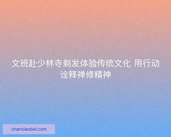 文班赴少林寺剃发体验传统文化 用行动诠释禅修精神
