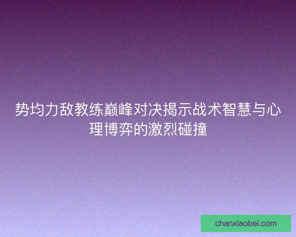 势均力敌教练巅峰对决揭示战术智慧与心理博弈的激烈碰撞