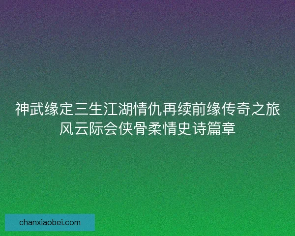 神武缘定三生江湖情仇再续前缘传奇之旅风云际会侠骨柔情史诗篇章