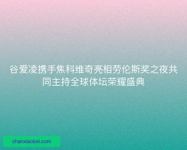 谷爱凌携手焦科维奇亮相劳伦斯奖之夜共同主持全球体坛荣耀盛典