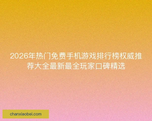 2026年热门免费手机游戏排行榜权威推荐大全最新最全玩家口碑精选