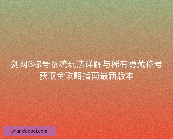 剑网3称号系统玩法详解与稀有隐藏称号获取全攻略指南最新版本