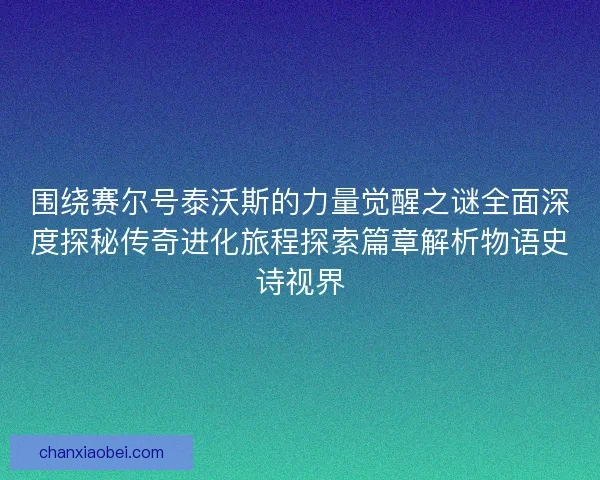 围绕赛尔号泰沃斯的力量觉醒之谜全面深度探秘传奇进化旅程探索篇章解析物语史诗视界